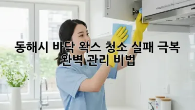 동해시 바닥 왁스 청소🏠✨ 실패 극복 & 완벽 관리 비법!
