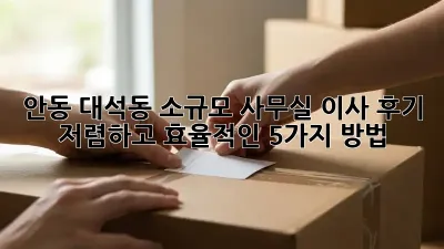 안동 대석동 소규모 사무실 이사 후기: 저렴하고 효율적인 5가지 방법