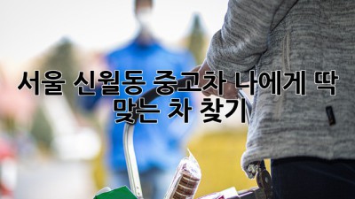 서울 신월동 중고차, 나에게 딱 맞는 차 찾기!